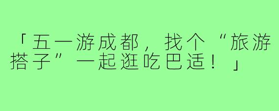 「五一游成都，找个“旅游搭子”一起逛吃巴适！」