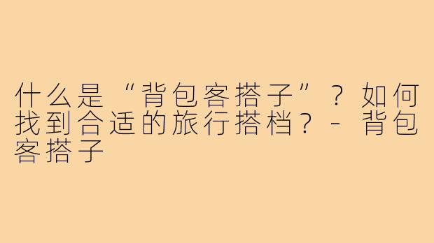 什么是“背包客搭子”？如何找到合适的旅行搭档？