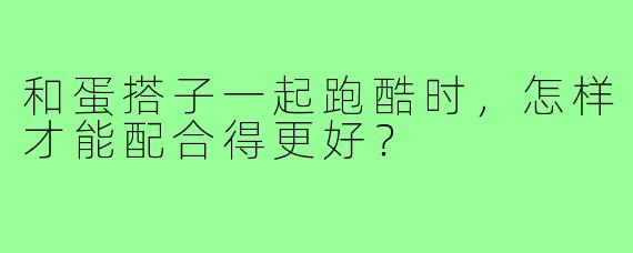 和蛋搭子一起跑酷时，怎样才能配合得更好？