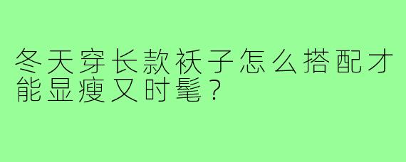 冬天穿长款袄子怎么搭配才能显瘦又时髦？