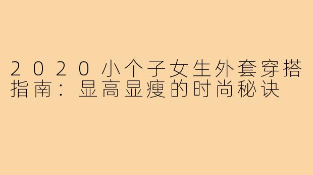 2020小个子女生外套穿搭指南：显高显瘦的时尚秘诀