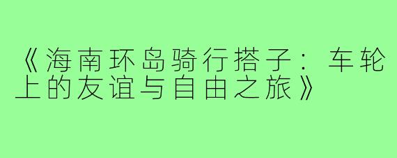 《海南环岛骑行搭子：车轮上的友谊与自由之旅》