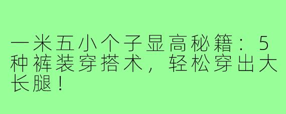一米五小个子显高秘籍：5种裤装穿搭术，轻松穿出大长腿！