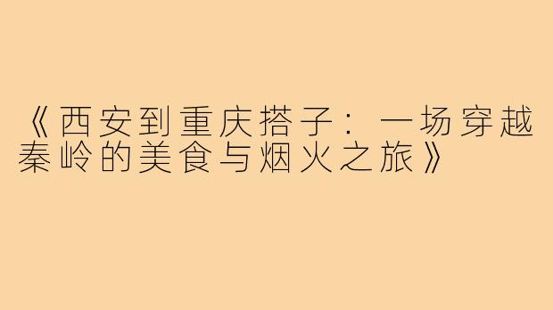 《西安到重庆搭子:一场穿越秦岭的美食与烟火之旅》