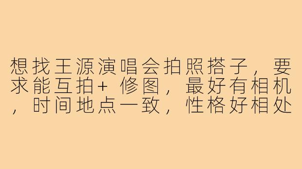 想找王源演唱会拍照搭子，要求能互拍+修图，最好有相机，时间地点一致，性格好相处，有人一起吗？