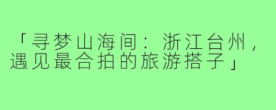 「寻梦山海间：浙江台州，遇见最合拍的旅游搭子」