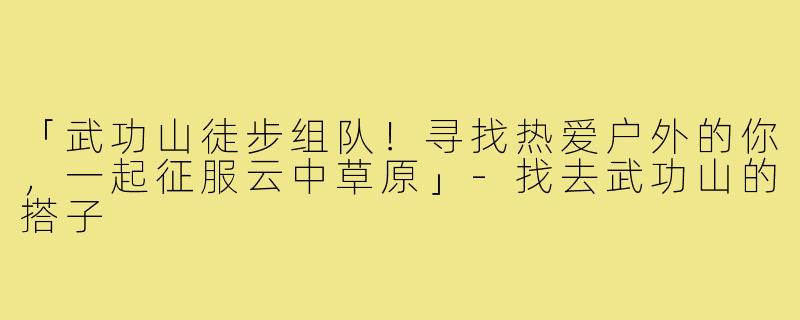 「武功山徒步组队！寻找热爱户外的你，一起征服云中草原」