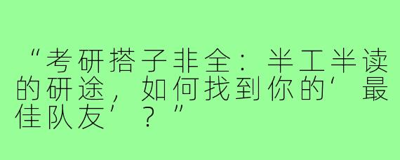 “考研搭子非全：半工半读的研途，如何找到你的‘最佳队友’？”
