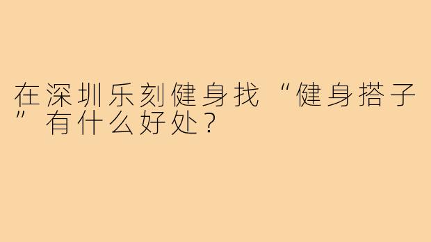 在深圳乐刻健身找“健身搭子”有什么好处？
