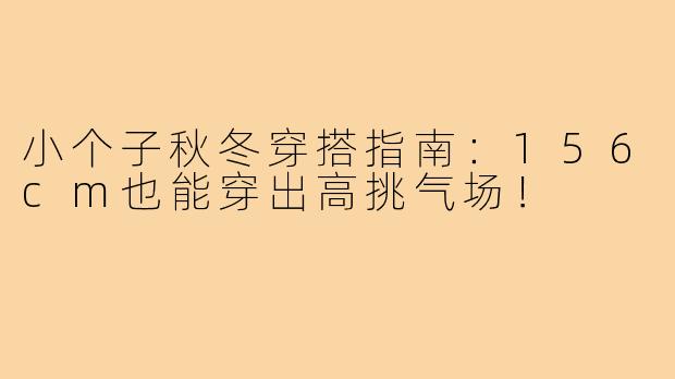 小个子秋冬穿搭指南：156cm也能穿出高挑气场！
