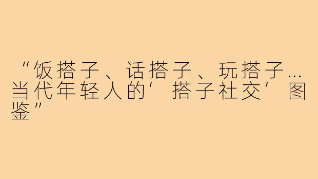 “饭搭子、话搭子、玩搭子…当代年轻人的‘搭子社交’图鉴”