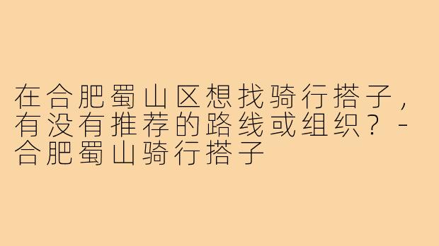 在合肥蜀山区想找骑行搭子，有没有推荐的路线或组织？