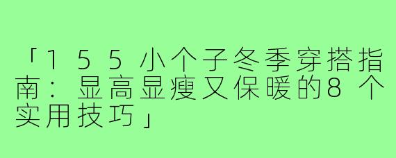 「155小个子冬季穿搭指南：显高显瘦又保暖的8个实用技巧」