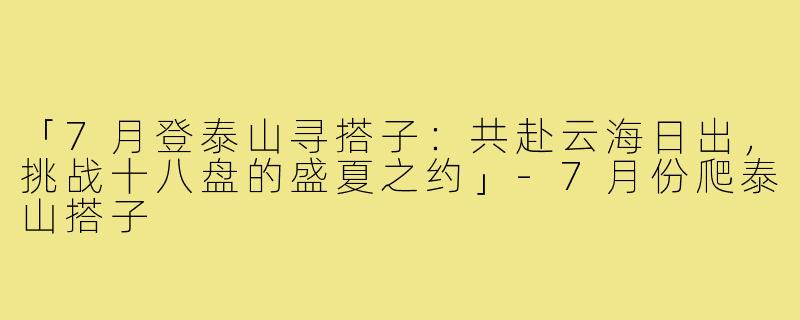 「7月登泰山寻搭子:共赴云海日出,挑战十八盘的盛夏之约」-7月份爬泰山搭子
