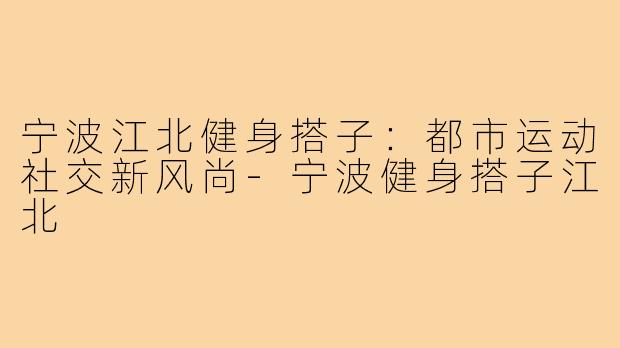 宁波江北健身搭子：都市运动社交新风尚