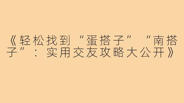 《轻松找到“蛋搭子”“南搭子”：实用交友攻略大公开》