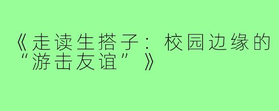 《走读生搭子：校园边缘的“游击友谊”》