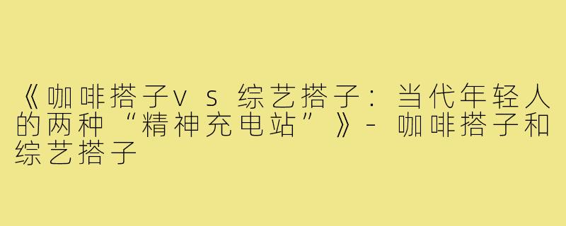 《咖啡搭子vs综艺搭子：当代年轻人的两种“精神充电站”》-咖啡搭子和综艺搭子