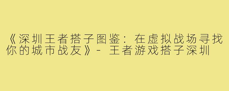 《深圳王者搭子图鉴：在虚拟战场寻找你的城市战友》