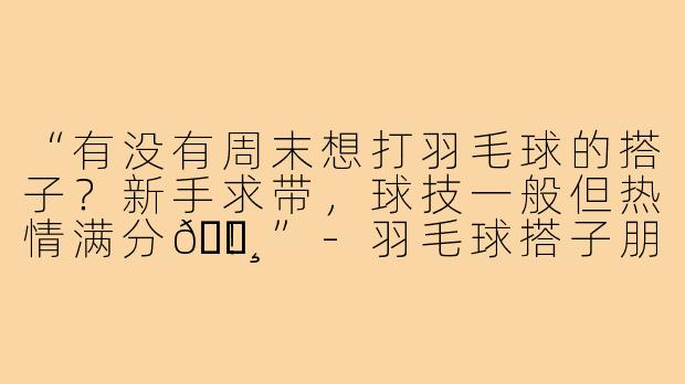 “有没有周末想打羽毛球的搭子？新手求带，球技一般但热情满分🏸！”