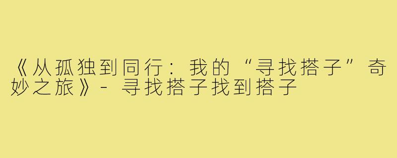 《从孤独到同行:我的“寻找搭子”奇妙之旅》-寻找搭子找到搭子