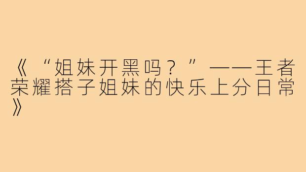 《“姐妹开黑吗？”——王者荣耀搭子姐妹的快乐上分日常》