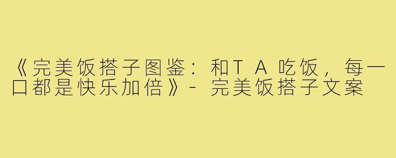 《完美饭搭子图鉴:和TA吃饭,每一口都是快乐加倍》-完美饭搭子文案
