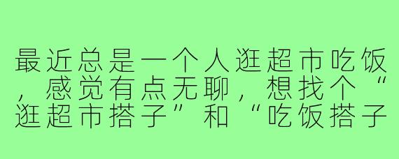 最近总是一个人逛超市吃饭，感觉有点无聊，想找个“逛超市搭子”和“吃饭搭子”，该怎么找到合适的人呀？