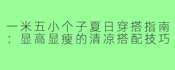 一米五小个子夏日穿搭指南：显高显瘦的清凉搭配技巧
