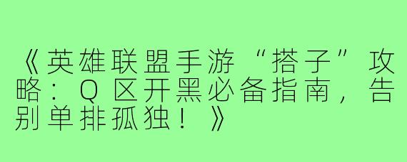 《英雄联盟手游“搭子”攻略：Q区开黑必备指南，告别单排孤独！》