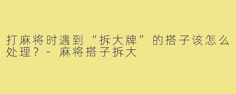 打麻将时遇到“拆大牌”的搭子该怎么处理?-麻将搭子拆大