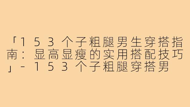 「153个子粗腿男生穿搭指南：显高显瘦的实用搭配技巧」
