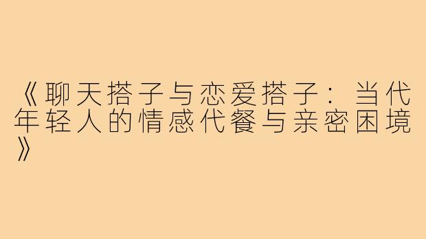 《聊天搭子与恋爱搭子：当代年轻人的情感代餐与亲密困境》