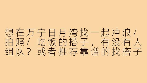 想在万宁日月湾找一起冲浪/拍照/吃饭的搭子,有没有人组队?或者推荐靠谱的找搭子方式?-万宁日月湾找搭子