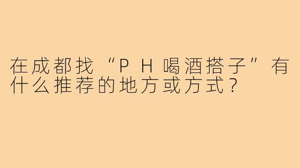 在成都找“PH喝酒搭子”有什么推荐的地方或方式?