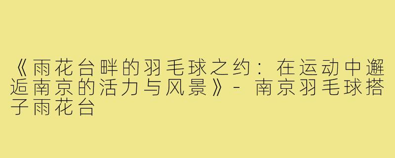 《雨花台畔的羽毛球之约：在运动中邂逅南京的活力与风景》