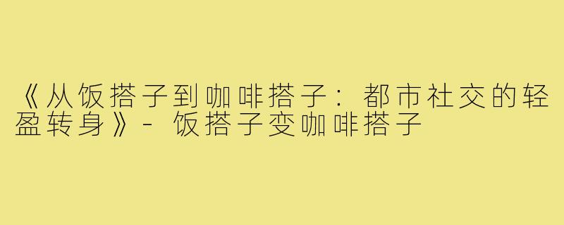 《从饭搭子到咖啡搭子:都市社交的轻盈转身》-饭搭子变咖啡搭子