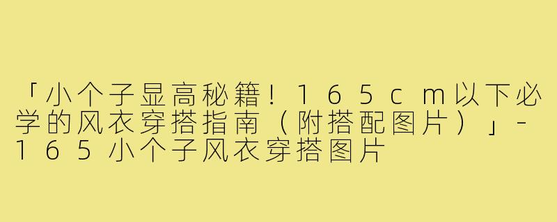 「小个子显高秘籍！165cm以下必学的风衣穿搭指南（附搭配图片）」
