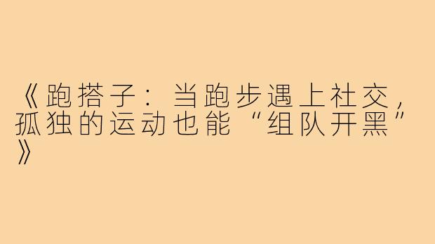 《跑搭子：当跑步遇上社交，孤独的运动也能“组队开黑”》