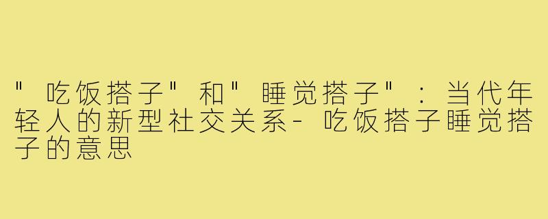 "吃饭搭子"和"睡觉搭子"：当代年轻人的新型社交关系