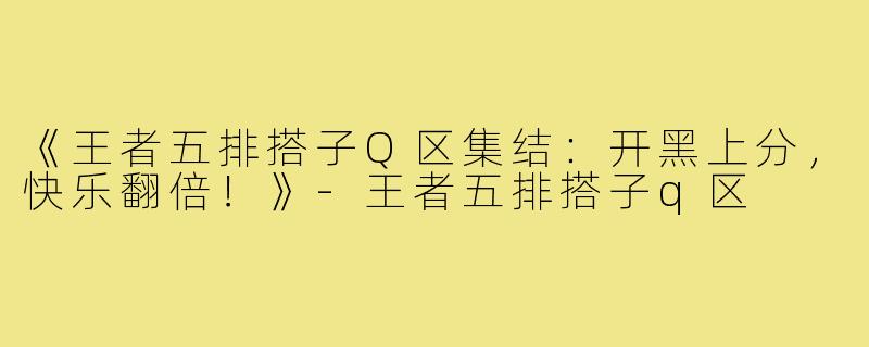 《王者五排搭子Q区集结：开黑上分，快乐翻倍！》