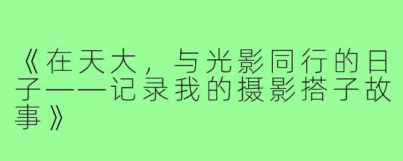 《在天大,与光影同行的日子——记录我的摄影搭子故事》