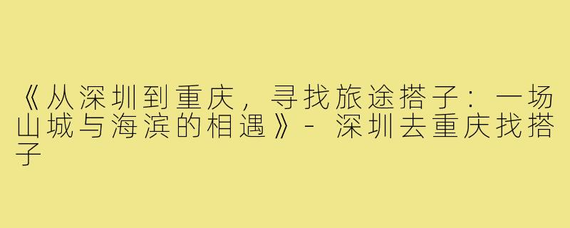 《从深圳到重庆，寻找旅途搭子：一场山城与海滨的相遇》-深圳去重庆找搭子