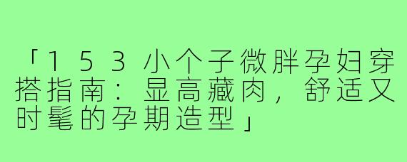 「153小个子微胖孕妇穿搭指南：显高藏肉，舒适又时髦的孕期造型」