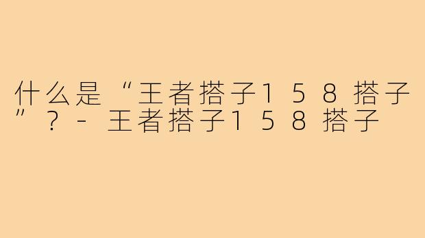 什么是“王者搭子158搭子”？