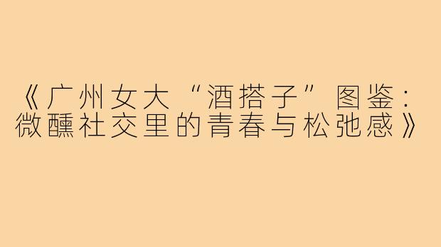 《广州女大“酒搭子”图鉴：微醺社交里的青春与松弛感》