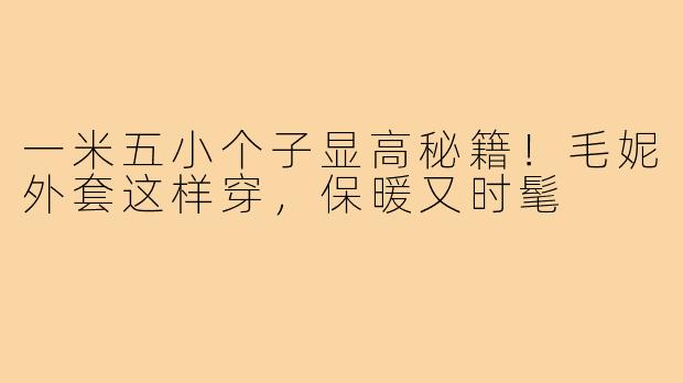 一米五小个子显高秘籍！毛妮外套这样穿，保暖又时髦