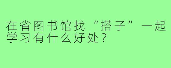 在省图书馆找“搭子”一起学习有什么好处？