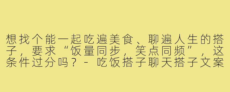想找个能一起吃遍美食、聊遍人生的搭子，要求“饭量同步，笑点同频”，这条件过分吗？