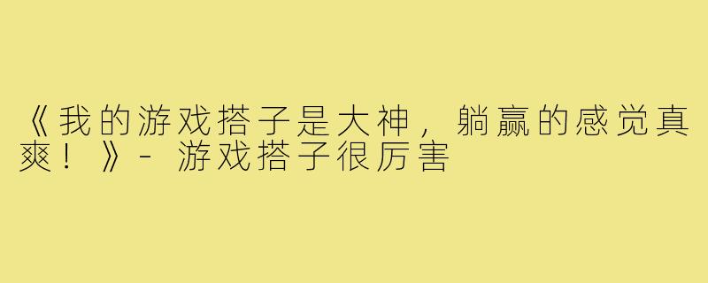 《我的游戏搭子是大神,躺赢的感觉真爽!》-游戏搭子很厉害